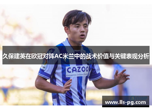 久保建英在欧冠对阵AC米兰中的战术价值与关键表现分析