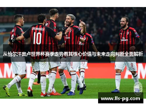 从恰尔汗奥卢世界杯赛季走势看其核心价值与未来走向判断全面解析