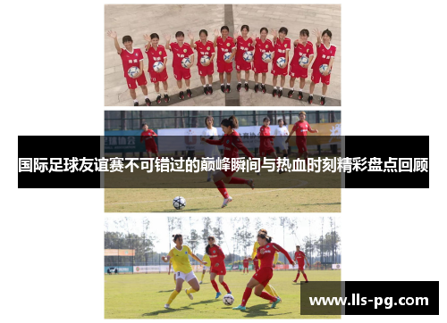 国际足球友谊赛不可错过的巅峰瞬间与热血时刻精彩盘点回顾
