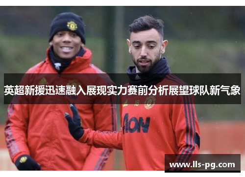 英超新援迅速融入展现实力赛前分析展望球队新气象