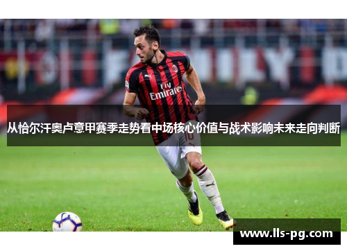 从恰尔汗奥卢意甲赛季走势看中场核心价值与战术影响未来走向判断