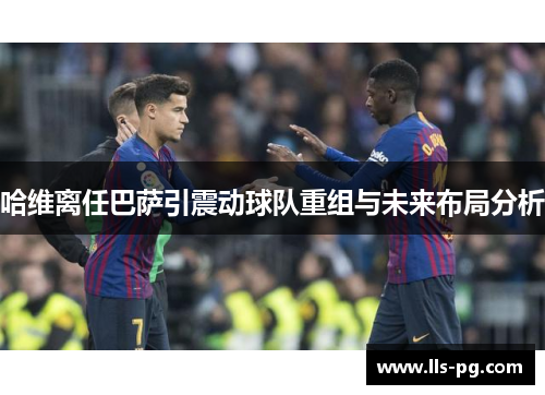 哈维离任巴萨引震动球队重组与未来布局分析