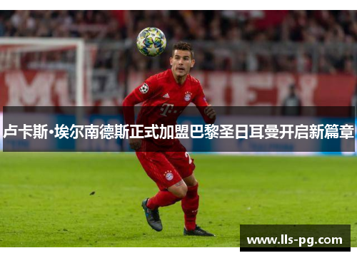 卢卡斯·埃尔南德斯正式加盟巴黎圣日耳曼开启新篇章