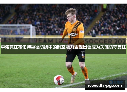 平诺克在布伦特福德防线中的制空能力表现出色成为关键防守支柱