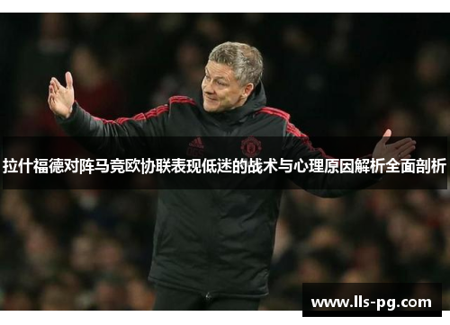 拉什福德对阵马竞欧协联表现低迷的战术与心理原因解析全面剖析