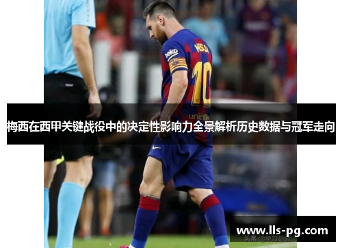 梅西在西甲关键战役中的决定性影响力全景解析历史数据与冠军走向
