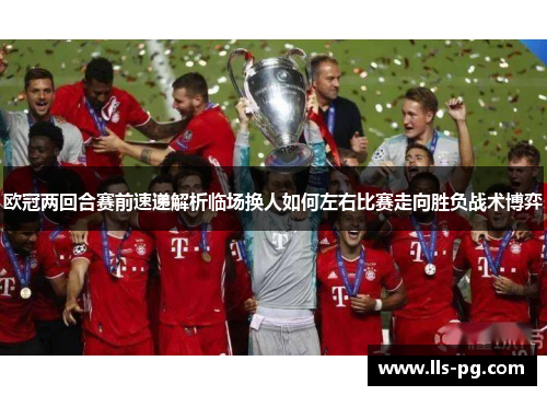 欧冠两回合赛前速递解析临场换人如何左右比赛走向胜负战术博弈