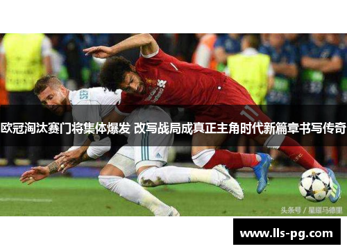 欧冠淘汰赛门将集体爆发 改写战局成真正主角时代新篇章书写传奇