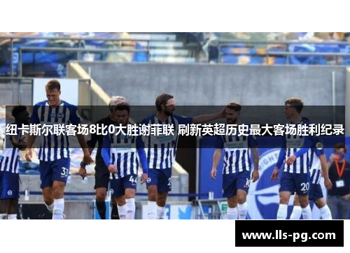 纽卡斯尔联客场8比0大胜谢菲联 刷新英超历史最大客场胜利纪录