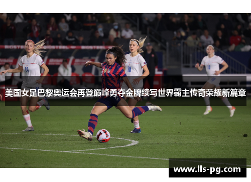 美国女足巴黎奥运会再登巅峰勇夺金牌续写世界霸主传奇荣耀新篇章