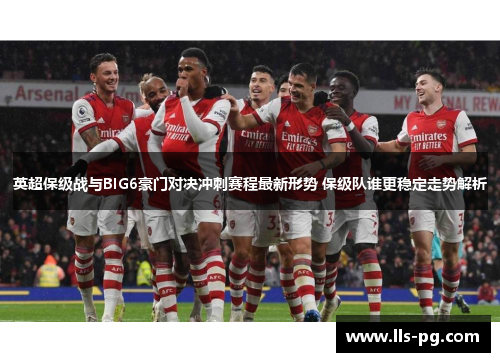 英超保级战与BIG6豪门对决冲刺赛程最新形势 保级队谁更稳定走势解析