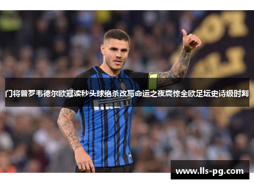 门将普罗韦德尔欧冠读秒头球绝杀改写命运之夜震惊全欧足坛史诗级时刻