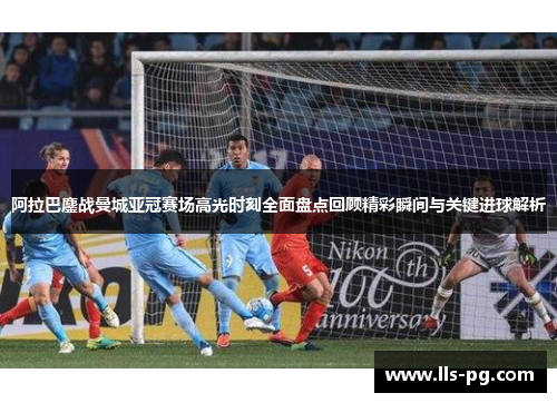 阿拉巴鏖战曼城亚冠赛场高光时刻全面盘点回顾精彩瞬间与关键进球解析