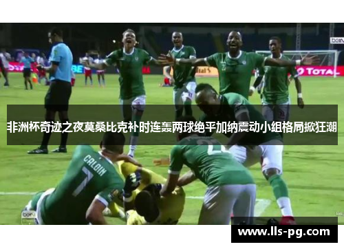 非洲杯奇迹之夜莫桑比克补时连轰两球绝平加纳震动小组格局掀狂潮
