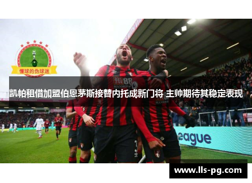 凯帕租借加盟伯恩茅斯接替内托成新门将 主帅期待其稳定表现