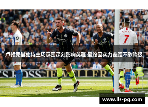 卢顿凭借独特主场氛围深刻影响英超 最终因实力差距不敌降级 卢顿凭借独特主场氛围深刻影响英超 最终因实力差距不敌降级