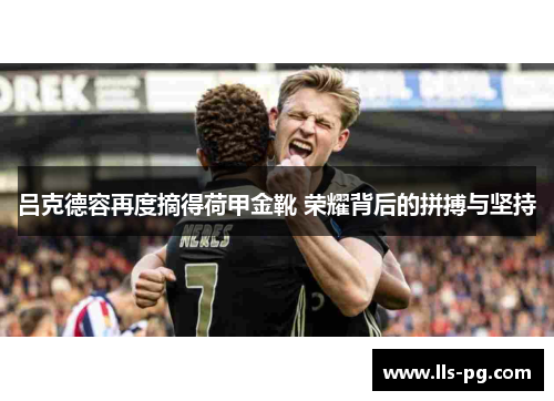 吕克德容再度摘得荷甲金靴 荣耀背后的拼搏与坚持 吕克德容再度摘得荷甲金靴 荣耀背后的拼搏与坚持