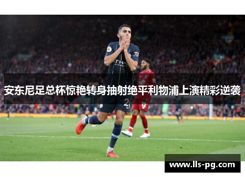安东尼足总杯惊艳转身抽射绝平利物浦上演精彩逆袭 安东尼足总杯惊艳转身抽射绝平利物浦上演精彩逆袭