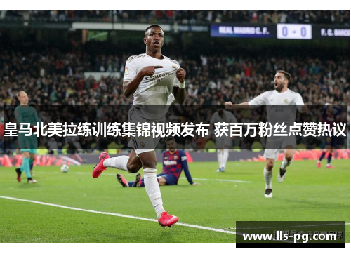 皇马北美拉练训练集锦视频发布 获百万粉丝点赞热议