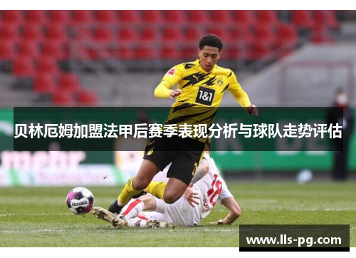 贝林厄姆加盟法甲后赛季表现分析与球队走势评估 贝林厄姆加盟法甲后赛季表现分析与球队走势评估