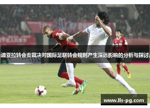 迪亚拉转会案裁决对国际足联转会规则产生深远影响的分析与探讨 迪亚拉转会案裁决对国际足联转会规则产生深远影响的分析与探讨