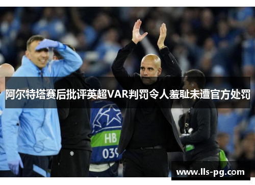 阿尔特塔赛后批评英超VAR判罚令人羞耻未遭官方处罚 阿尔特塔赛后批评英超VAR判罚令人羞耻未遭官方处罚