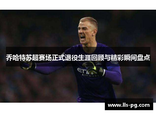 乔哈特苏超赛场正式退役生涯回顾与精彩瞬间盘点 乔哈特苏超赛场正式退役生涯回顾与精彩瞬间盘点