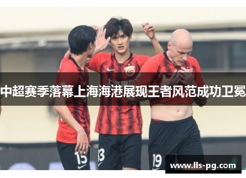 中超赛季落幕上海海港展现王者风范成功卫冕 中超赛季落幕上海海港展现王者风范成功卫冕