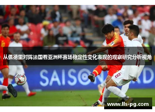 从佩德里对阵法国看亚洲杯赛场稳定性变化表现的观察研究分析视角 从佩德里对阵法国看亚洲杯赛场稳定性变化表现的观察研究分析视角