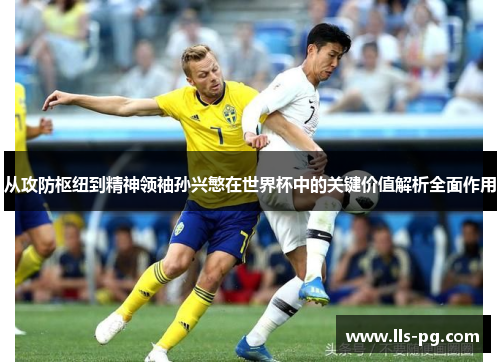 从攻防枢纽到精神领袖孙兴慜在世界杯中的关键价值解析全面作用