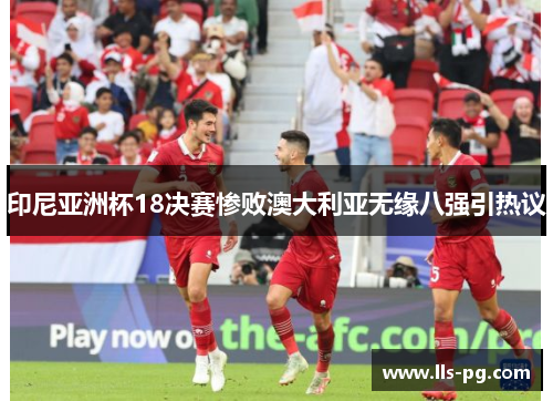 印尼亚洲杯18决赛惨败澳大利亚无缘八强引热议 印尼亚洲杯18决赛惨败澳大利亚无缘八强引热议