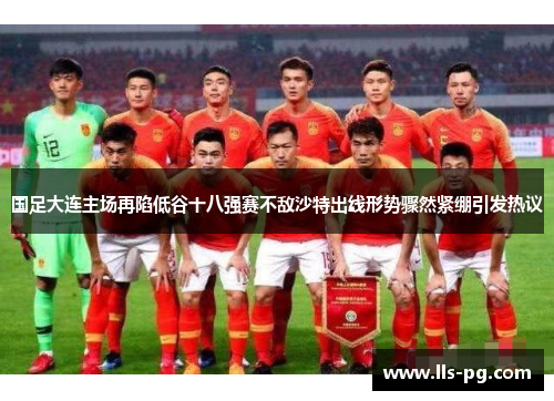 国足大连主场再陷低谷十八强赛不敌沙特出线形势骤然紧绷引发热议