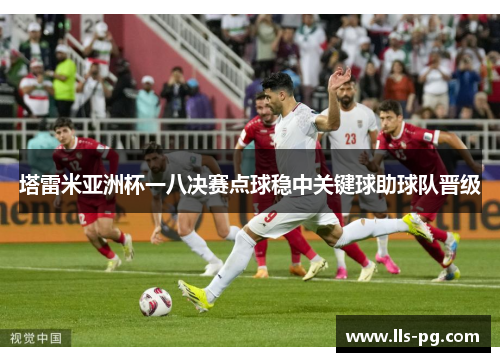 塔雷米亚洲杯一八决赛点球稳中关键球助球队晋级 塔雷米亚洲杯一八决赛点球稳中关键球助球队晋级