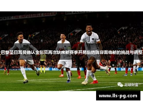 巴黎圣日耳曼确认金彭贝再次缺席新赛季开局后防阵容面临新的挑战与调整
