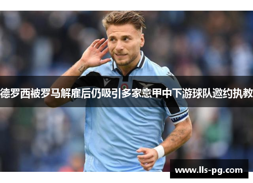 德罗西被罗马解雇后仍吸引多家意甲中下游球队邀约执教 德罗西被罗马解雇后仍吸引多家意甲中下游球队邀约执教