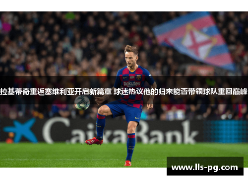 拉基蒂奇重返塞维利亚开启新篇章 球迷热议他的归来能否带领球队重回巅峰