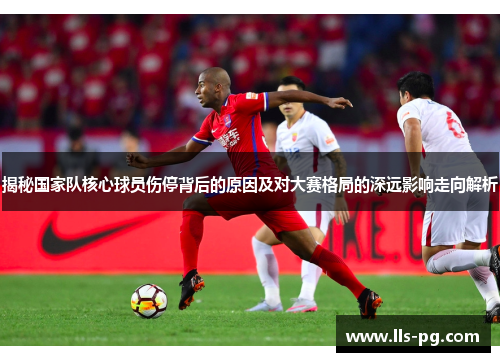 揭秘国家队核心球员伤停背后的原因及对大赛格局的深远影响走向解析 揭秘国家队核心球员伤停背后的原因及对大赛格局的深远影响走向解析