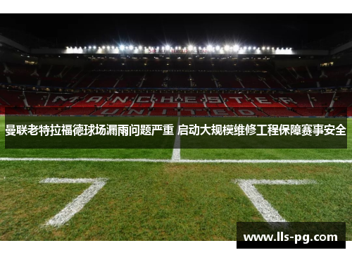 曼联老特拉福德球场漏雨问题严重 启动大规模维修工程保障赛事安全 曼联老特拉福德球场漏雨问题严重 启动大规模维修工程保障赛事安全