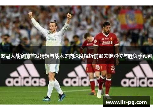 欧冠大战赛前首发猜想与战术走向深度解析前瞻关键对位与胜负手预判