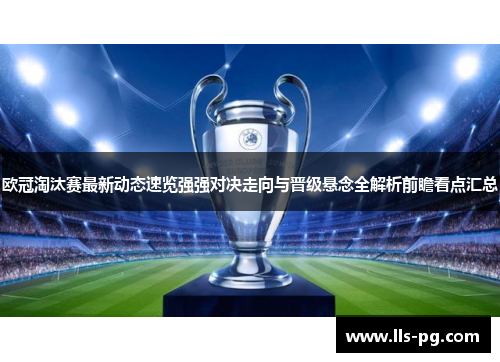 欧冠淘汰赛最新动态速览强强对决走向与晋级悬念全解析前瞻看点汇总 欧冠淘汰赛最新动态速览强强对决走向与晋级悬念全解析前瞻看点汇总