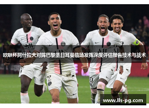 欧联杯阿什拉夫对阵巴黎圣日耳曼临场发挥深度评估报告技术与战术