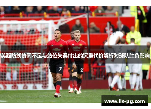 英超防线协同不足与站位失误付出的沉重代价解析对球队胜负影响